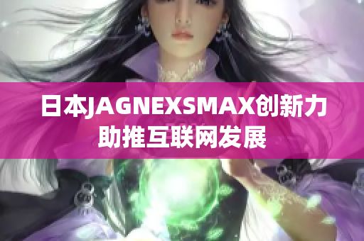 日本JAGNEXSMAX创新力助推互联网发展