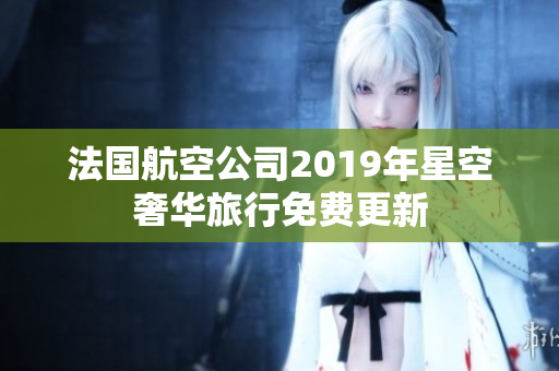 法国航空公司2019年星空奢华旅行免费更新