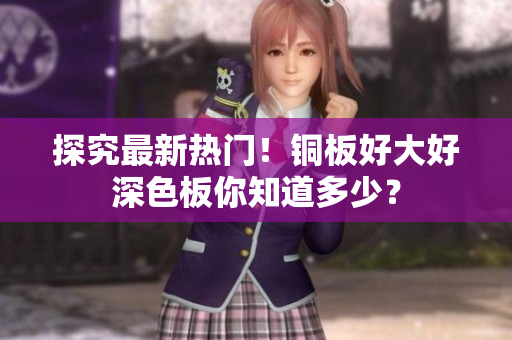 探究最新热门！铜板好大好深色板你知道多少？