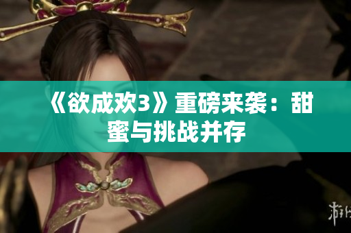《欲成欢3》重磅来袭：甜蜜与挑战并存