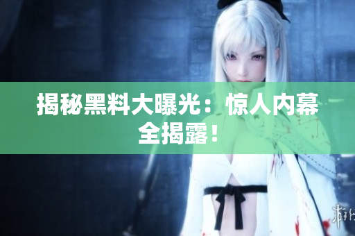 揭秘黑料大曝光：惊人内幕全揭露！