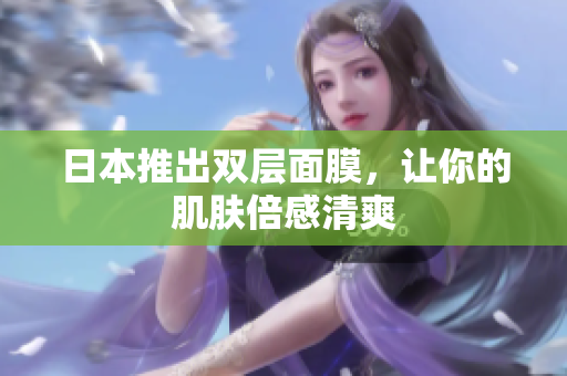 日本推出双层面膜，让你的肌肤倍感清爽