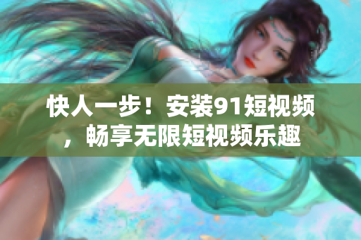 快人一步！安装9 1短视频，畅享无限短视频乐趣