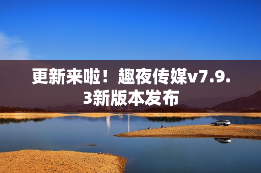 更新来啦！趣夜传媒v7.9.3新版本发布