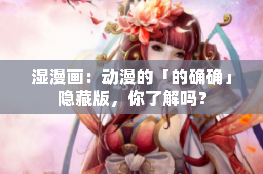 湿漫画：动漫的「的确确」隐藏版，你了解吗？