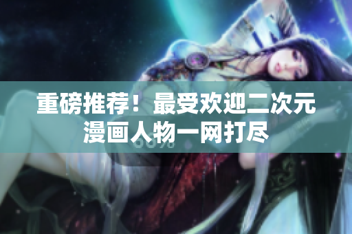 重磅推荐！最受欢迎二次元漫画人物一网打尽
