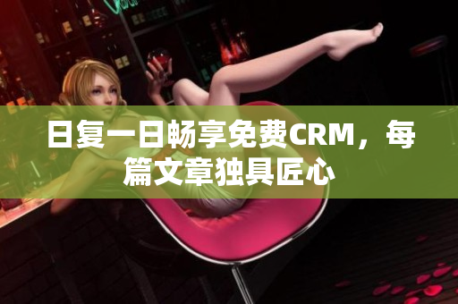 日复一日畅享免费CRM，每篇文章独具匠心