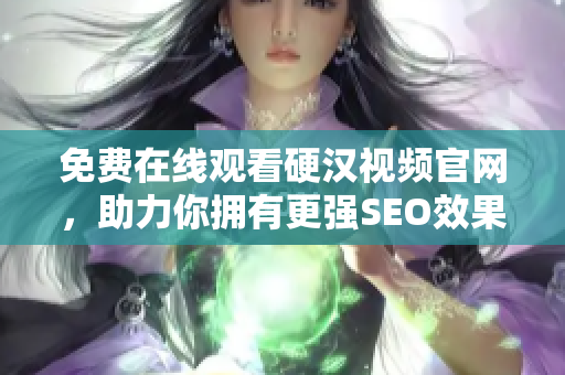 免费在线观看硬汉视频官网，助力你拥有更强SEO效果