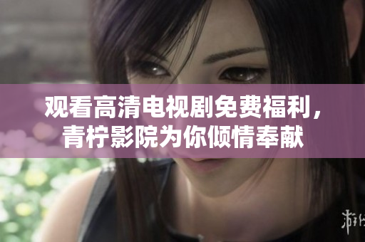 观看高清电视剧免费福利，青柠影院为你倾情奉献