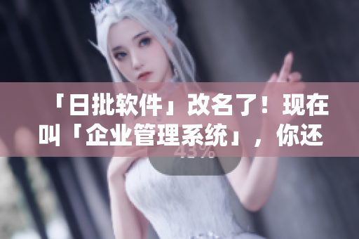 「日批软件」改名了！现在叫「企业管理系统」，你还在用老软件吗？