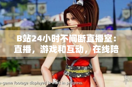 B站24小时不间断直播室：直播，游戏和互动，在线陪伴无限时间！