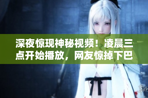 深夜惊现神秘视频！凌晨三点开始播放，网友惊掉下巴！