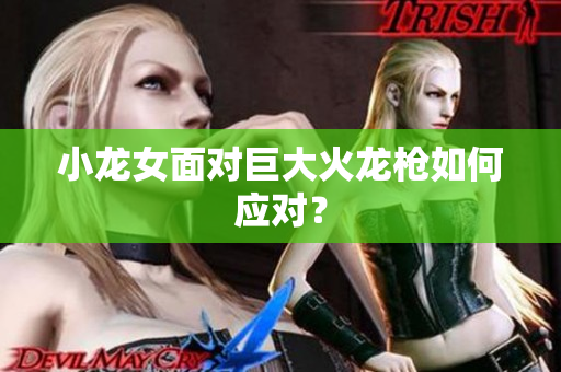 小龙女面对巨大火龙枪如何应对？
