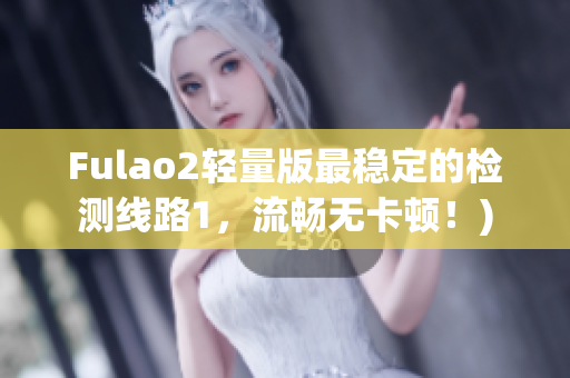 Fulao2轻量版最稳定的检测线路1，流畅无卡顿！)