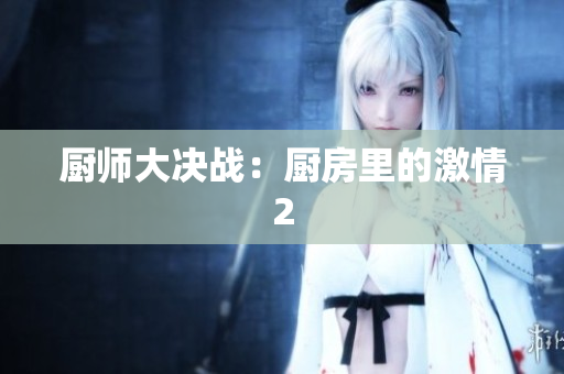 厨师大决战：厨房里的激情2
