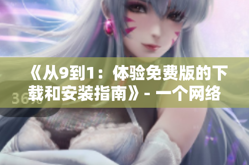 《从9到1：体验免费版的下载和安装指南》- 一个网络编辑的分享