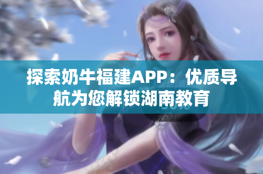 探索奶牛福建APP：优质导航为您解锁湖南教育