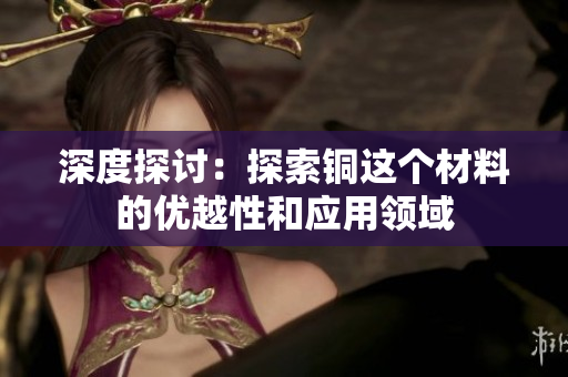 深度探讨：探索铜这个材料的优越性和应用领域