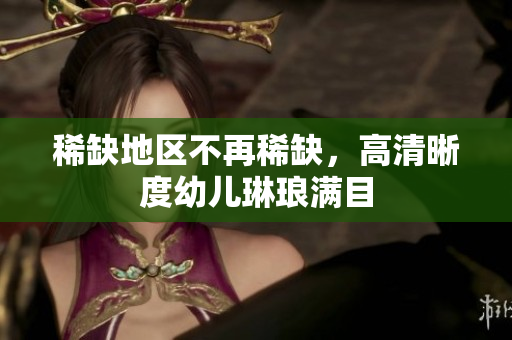 稀缺地区不再稀缺，高清晰度幼儿琳琅满目