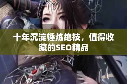 十年沉淀锤炼绝技，值得收藏的SEO精品