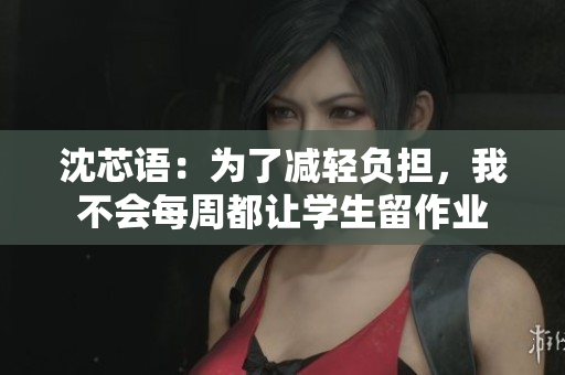 沈芯语：为了减轻负担，我不会每周都让学生留作业