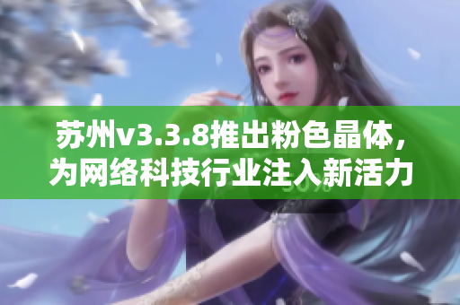 苏州v3.3.8推出粉色晶体，为网络科技行业注入新活力
