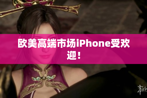 欧美高端市场iPhone受欢迎！