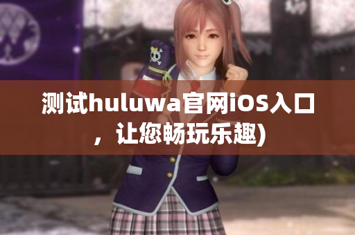 测试huluwa官网iOS入口，让您畅玩乐趣)