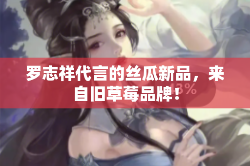 罗志祥代言的丝瓜新品，来自旧草莓品牌！