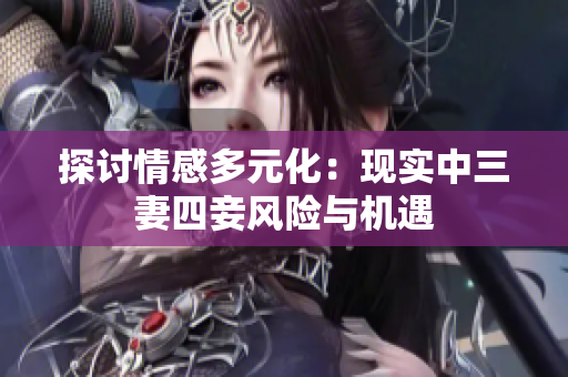 探讨情感多元化：现实中三妻四妾风险与机遇