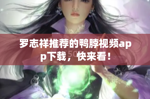 罗志祥推荐的鸭脖视频app下载，快来看！