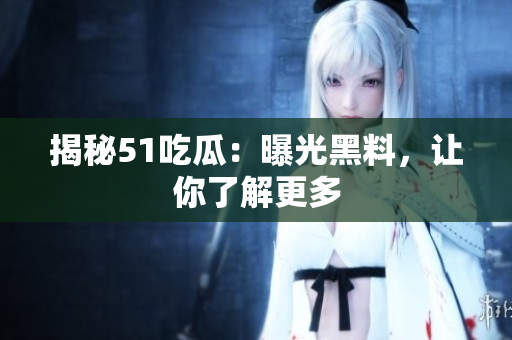 揭秘51吃瓜：曝光黑料，让你了解更多