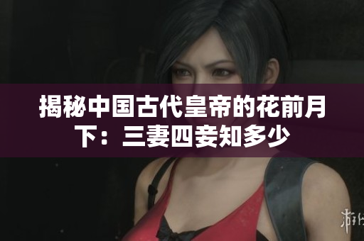 揭秘中国古代皇帝的花前月下：三妻四妾知多少