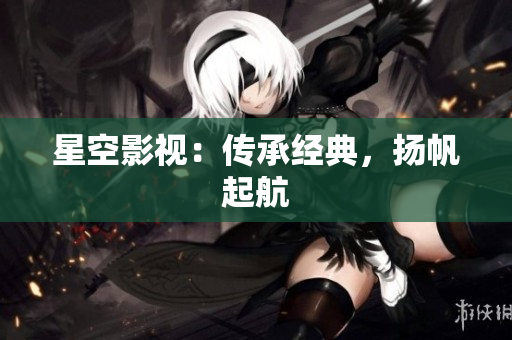 星空影视：传承经典，扬帆起航