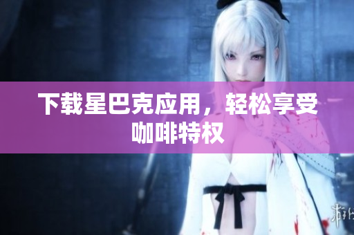 下载星巴克应用，轻松享受咖啡特权