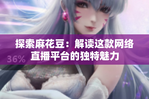 探索麻花豆：解读这款网络直播平台的独特魅力