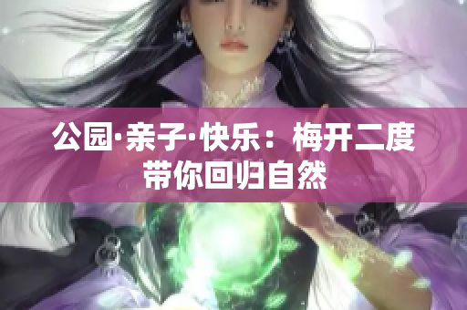 公园·亲子·快乐：梅开二度带你回归自然