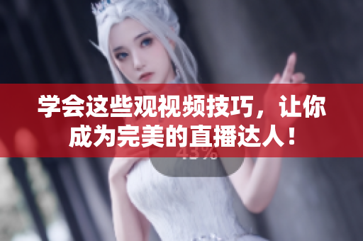 学会这些观视频技巧，让你成为完美的直播达人！