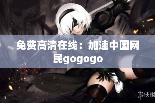 免费高清在线：加速中国网民gogogo