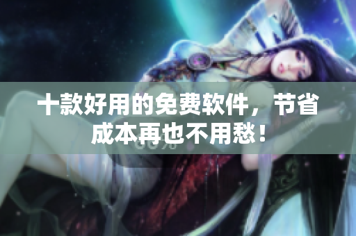 十款好用的免费软件，节省成本再也不用愁！