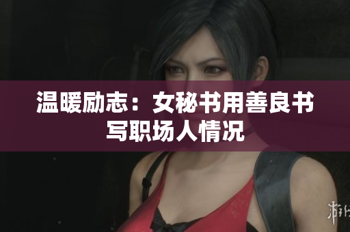 温暖励志：女秘书用善良书写职场人情况