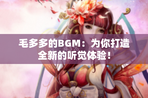 毛多多的BGM：为你打造全新的听觉体验！