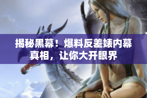 揭秘黑幕！爆料反差婊内幕真相，让你大开眼界