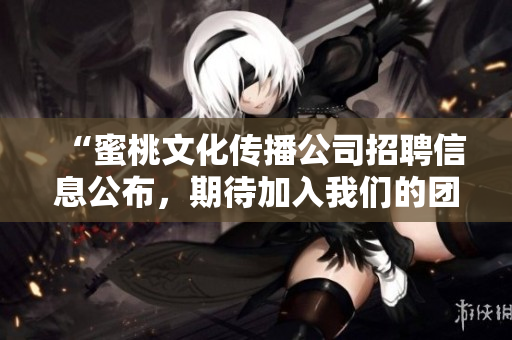 “蜜桃文化传播公司招聘信息公布，期待加入我们的团队！”