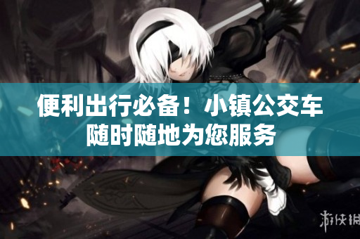 便利出行必备！小镇公交车随时随地为您服务