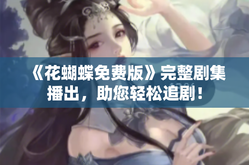 《花蝴蝶免费版》完整剧集播出，助您轻松追剧！
