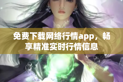 免费下载网络行情app，畅享精准实时行情信息