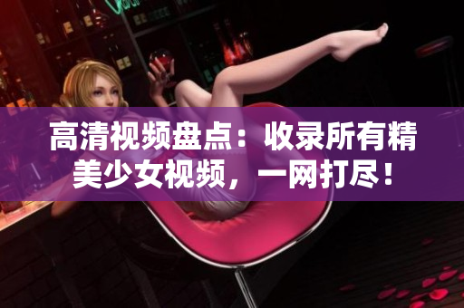 高清视频盘点：收录所有精美少女视频，一网打尽！