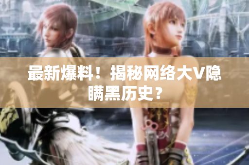 最新爆料！揭秘网络大V隐瞒黑历史？