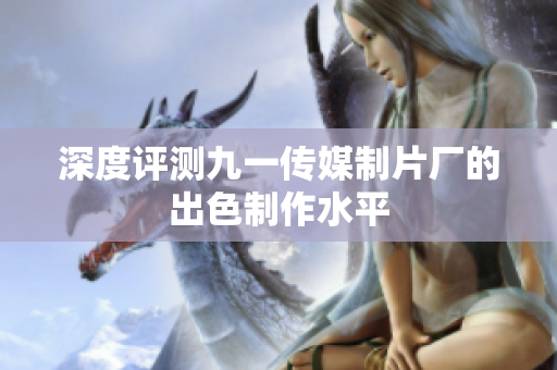 深度评测九一传媒制片厂的出色制作水平